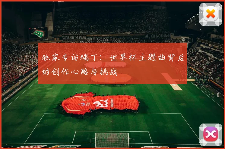 独家专访瑞丁：世界杯主题曲背后的创作心路与挑战