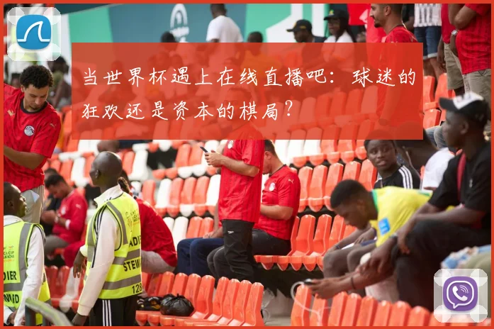 当世界杯遇上在线直播吧：球迷的狂欢还是资本的棋局？