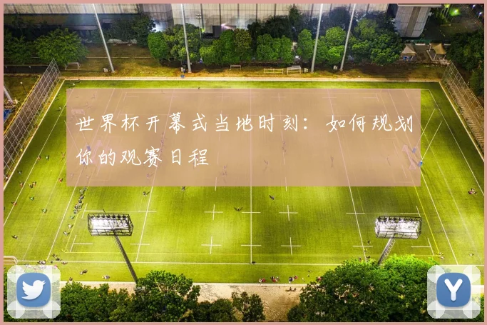 世界杯开幕式当地时刻：如何规划你的观赛日程