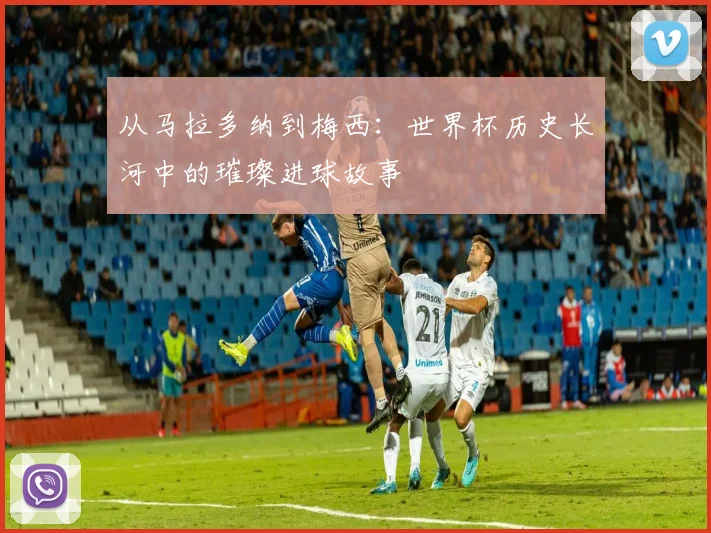 从马拉多纳到梅西：世界杯历史长河中的璀璨进球故事