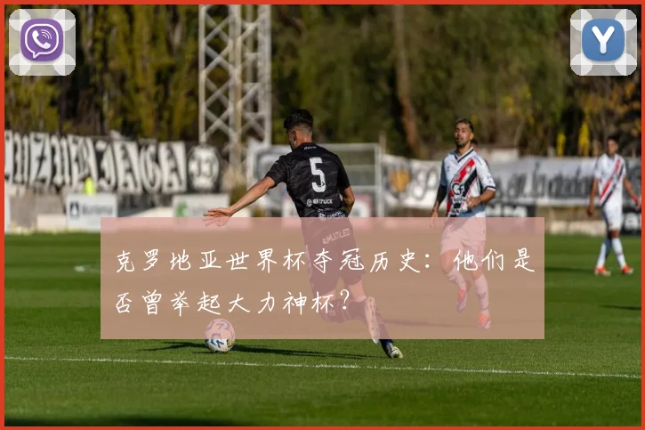 克罗地亚世界杯夺冠历史：他们是否曾举起大力神杯？