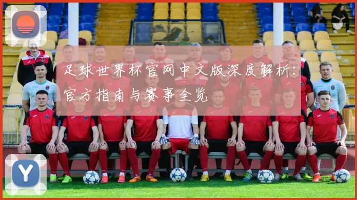 足球世界杯官网中文版深度解析：官方指南与赛事全览