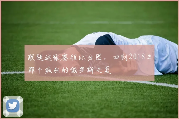 跟随这张赛程比分图，回到2018年那个疯狂的俄罗斯之夏